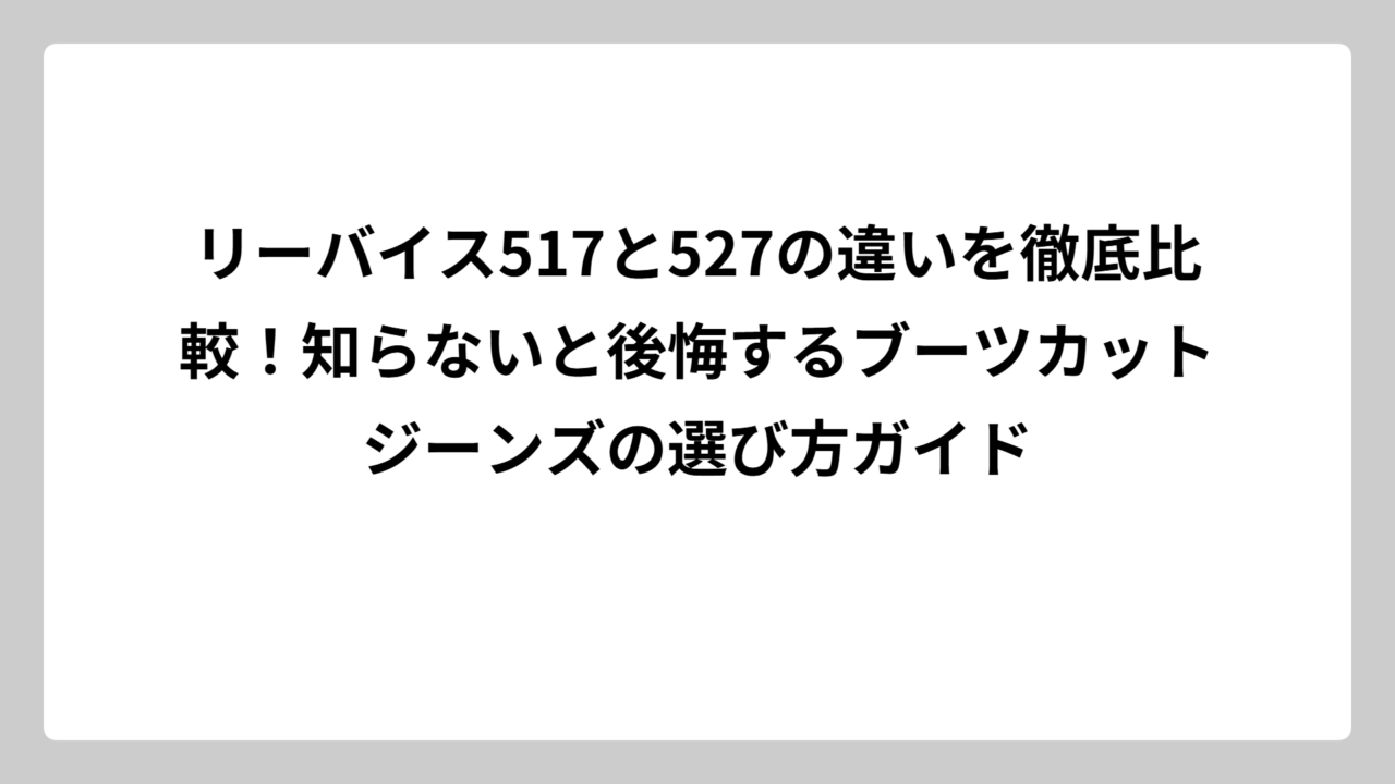 リーバイス517と527の違いを徹底比較！知らないと後悔するブーツカットジーンズの選び方ガイド