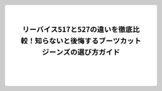 リーバイス517と527の違いを徹底比較！知らないと後悔するブーツカットジーンズの選び方ガイド