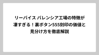 リーバイス バレンシア工場の特徴が凄すぎる！裏ボタン555刻印の価値と見分け方を徹底解説