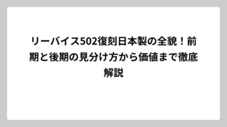 リーバイス502復刻日本製の全貌！前期と後期の見分け方から価値まで徹底解説