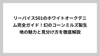 リーバイス501のホワイトオークデニム完全ガイド！幻のコーンミルズ製生地の魅力と見分け方を徹底解説
