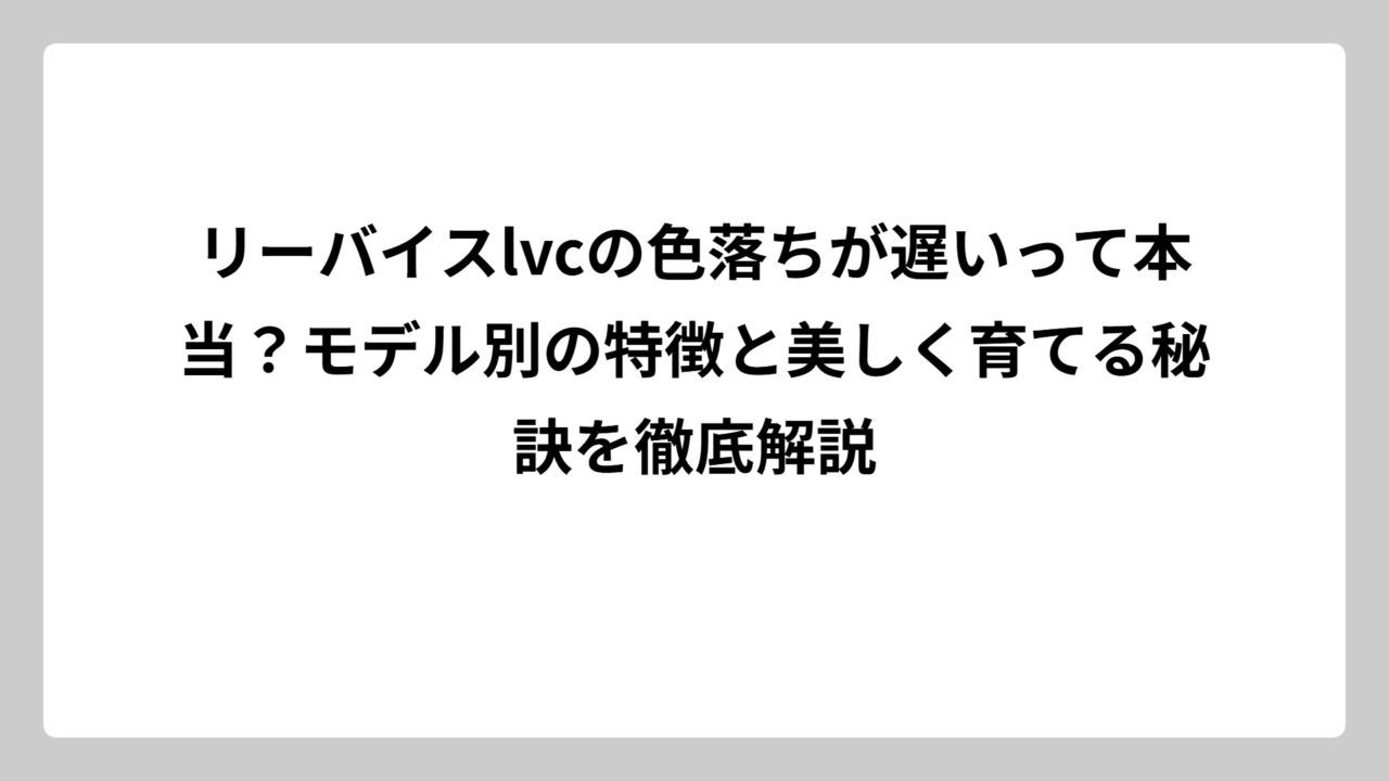 リーバイスlvcの色落ちが遅いって本当？モデル別の特徴と美しく育てる秘訣を徹底解説