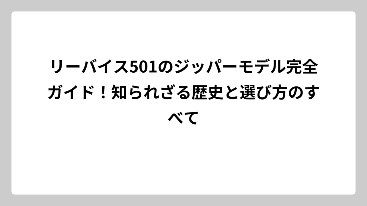 リーバイス501のジッパーモデル完全ガイド！知られざる歴史と選び方のすべて