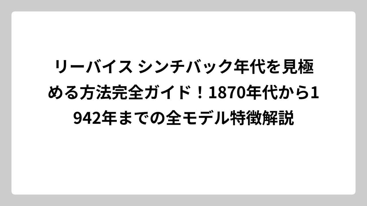 リーバイス シンチバック年代を見極める方法完全ガイド！1870年代から1942年までの全モデル特徴解説
