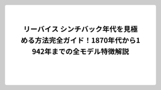 リーバイス シンチバック年代を見極める方法完全ガイド！1870年代から1942年までの全モデル特徴解説