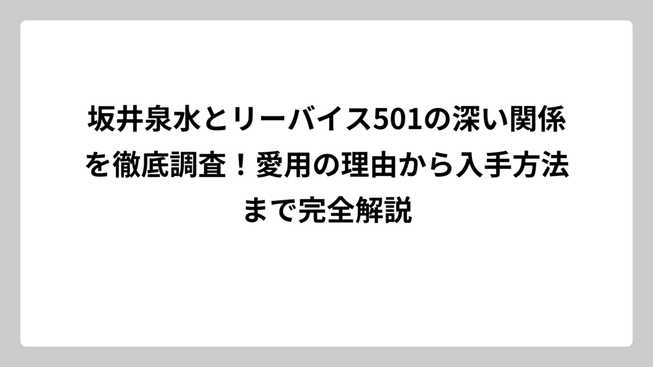 坂井泉水とリーバイス501の深い関係を徹底調査！愛用の理由から入手方法まで完全解説