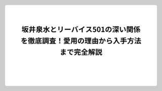 坂井泉水とリーバイス501の深い関係を徹底調査！愛用の理由から入手方法まで完全解説
