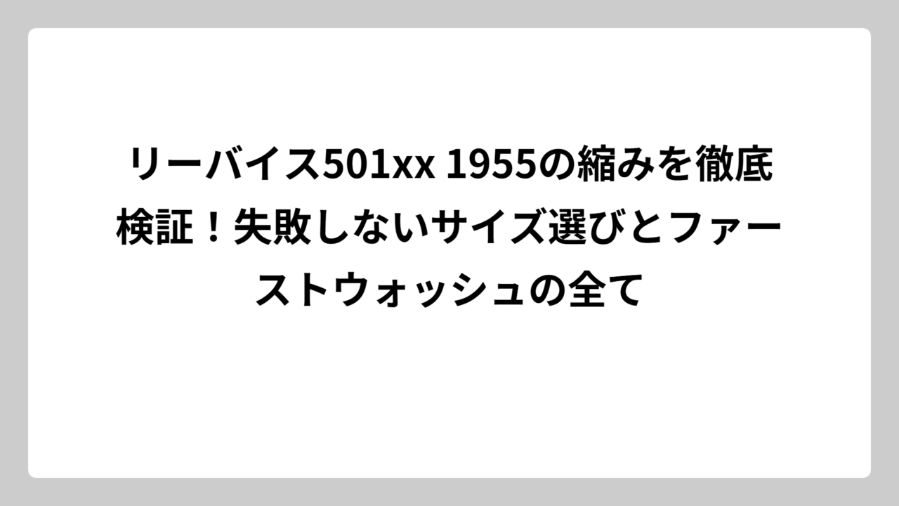 リーバイス501xx 1955の縮みを徹底検証！失敗しないサイズ選びとファーストウォッシュの全て