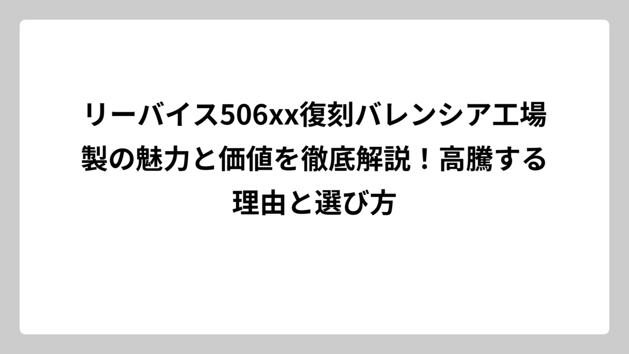 リーバイス506xx復刻バレンシア工場製の魅力と価値を徹底解説！高騰する理由と選び方