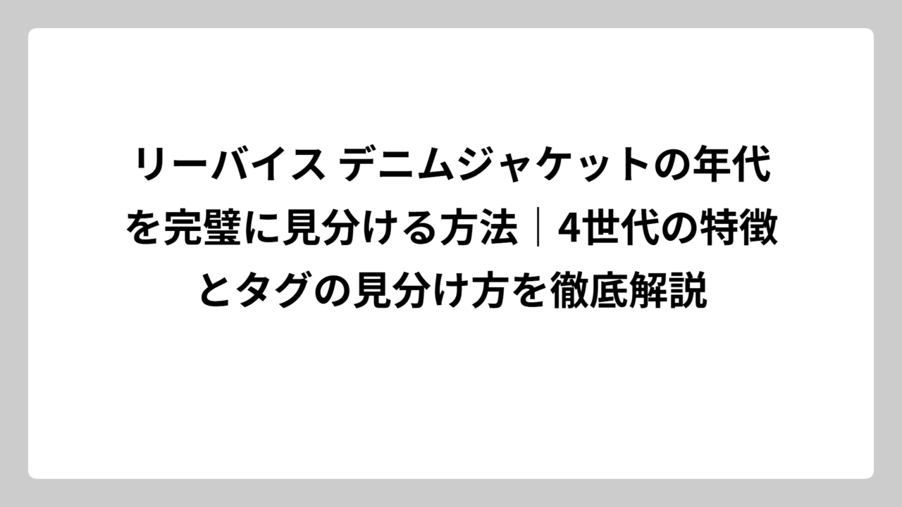 リーバイス デニムジャケットの年代を完璧に見分ける方法｜4世代の特徴とタグの見分け方を徹底解説