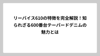 リーバイス610の特徴を完全解説！知られざる600番台テーパードデニムの魅力とは