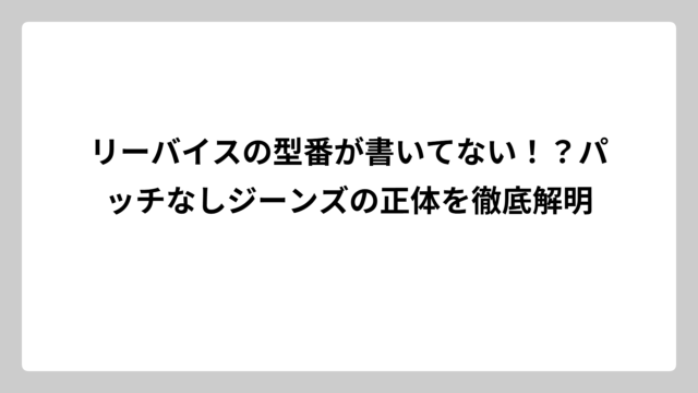 リーバイスの型番が書いてない！？パッチなしジーンズの正体を徹底解明