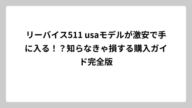 リーバイス511 usaモデルが激安で手に入る！？知らなきゃ損する購入ガイド完全版