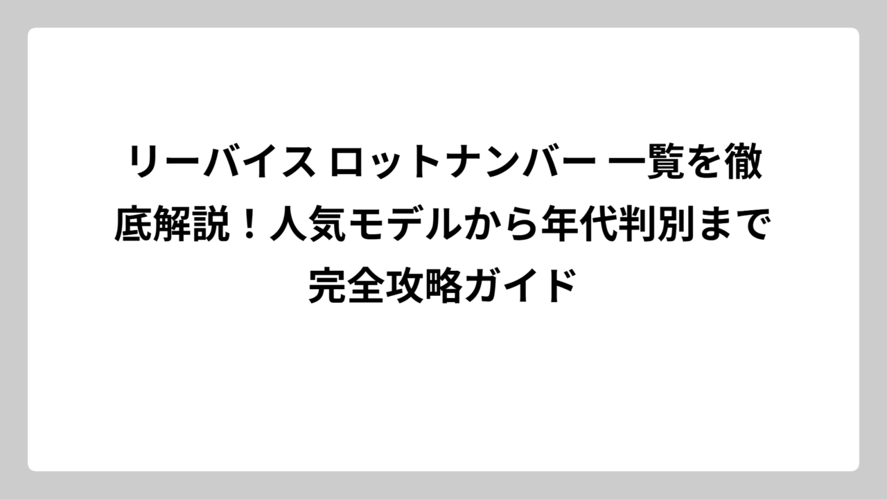 リーバイス ロットナンバー 一覧を徹底解説！人気モデルから年代判別まで完全攻略ガイド