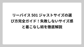 リーバイス 501 ジャストサイズの選び方完全ガイド！失敗しないサイズ感と着こなし術を徹底解説