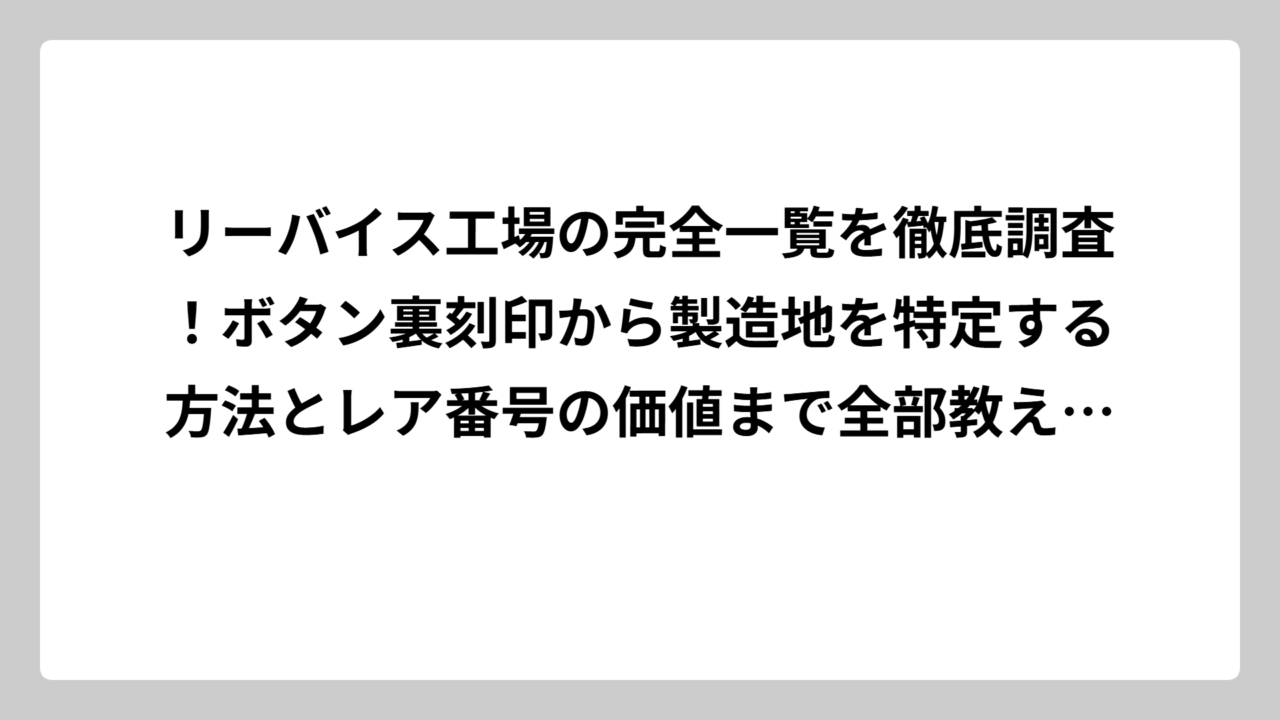 リーバイス工場の完全一覧を徹底調査！ボタン裏刻印から製造地を特定する方法とレア番号の価値まで全部教えます