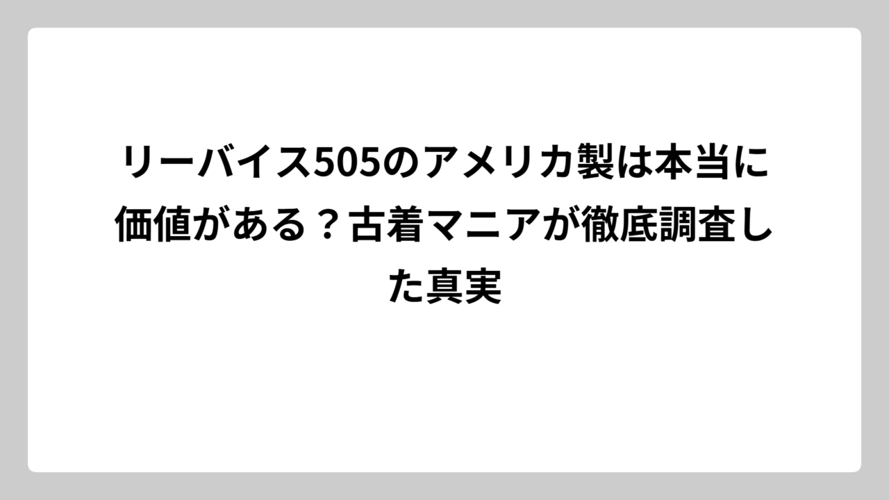 リーバイス505のアメリカ製は本当に価値がある？古着マニアが徹底調査した真実