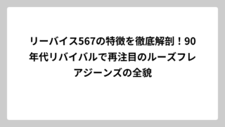 リーバイス567の特徴を徹底解剖！90年代リバイバルで再注目のルーズフレアジーンズの全貌