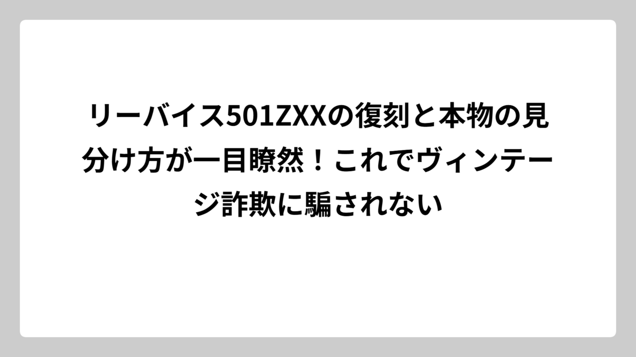 リーバイス501ZXXの復刻と本物の見分け方が一目瞭然！これでヴィンテージ詐欺に騙されない