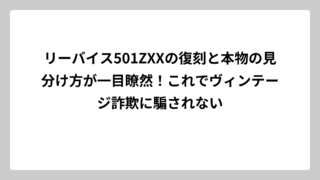 リーバイス501ZXXの復刻と本物の見分け方が一目瞭然！これでヴィンテージ詐欺に騙されない