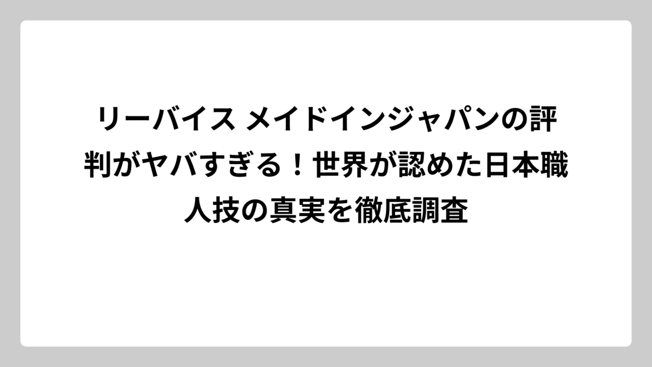 リーバイス メイドインジャパンの評判がヤバすぎる！世界が認めた日本職人技の真実を徹底調査