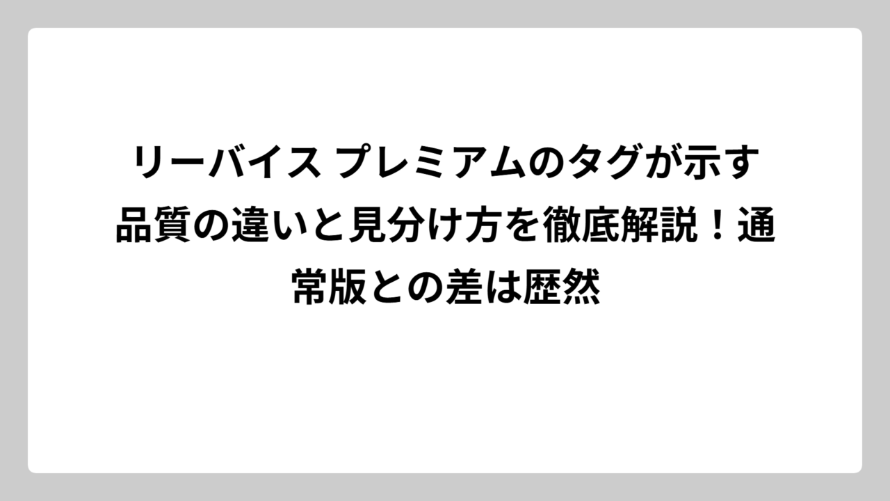 リーバイス プレミアムのタグが示す品質の違いと見分け方を徹底解説！通常版との差は歴然