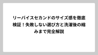リーバイスセカンドのサイズ感を徹底検証！失敗しない選び方と洗濯後の縮みまで完全解説