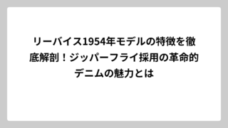 リーバイス1954年モデルの特徴を徹底解剖！ジッパーフライ採用の革命的デニムの魅力とは
