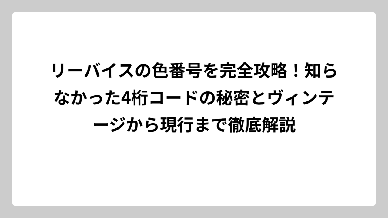 リーバイスの色番号を完全攻略！知らなかった4桁コードの秘密とヴィンテージから現行まで徹底解説