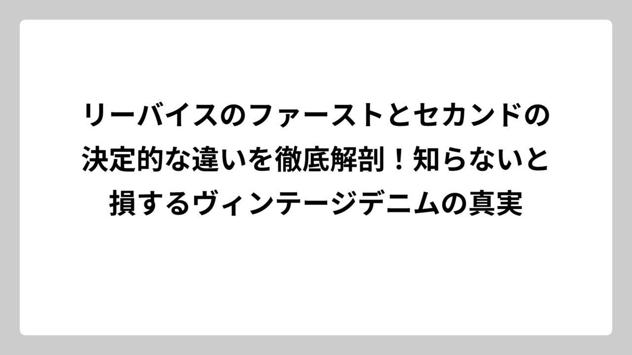 リーバイスのファーストとセカンドの決定的な違いを徹底解剖！知らないと損するヴィンテージデニムの真実