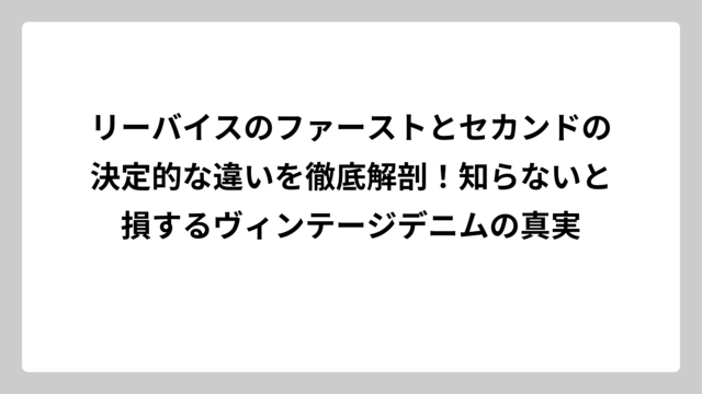 リーバイスのファーストとセカンドの決定的な違いを徹底解剖！知らないと損するヴィンテージデニムの真実