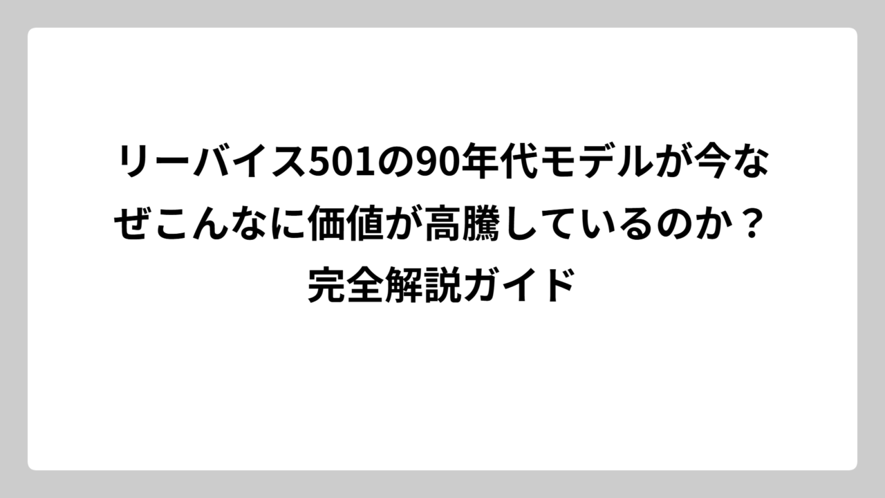 リーバイス501の90年代モデルが今なぜこんなに価値が高騰しているのか？完全解説ガイド