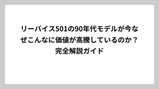リーバイス501の90年代モデルが今なぜこんなに価値が高騰しているのか？完全解説ガイド