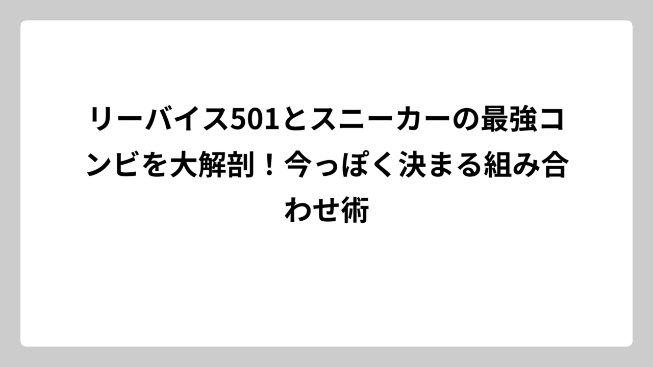 リーバイス501とスニーカーの最強コンビを大解剖！今っぽく決まる組み合わせ術