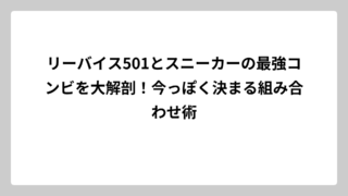 リーバイス501とスニーカーの最強コンビを大解剖！今っぽく決まる組み合わせ術