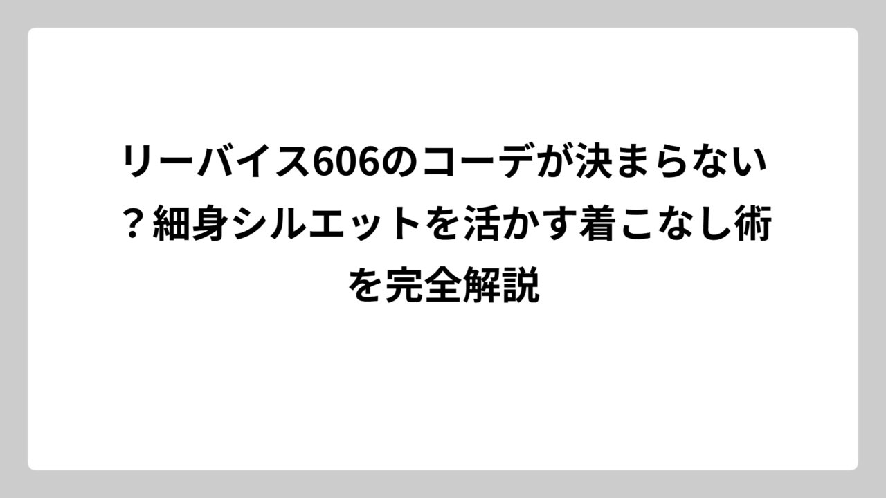 リーバイス606のコーデが決まらない？細身シルエットを活かす着こなし術を完全解説