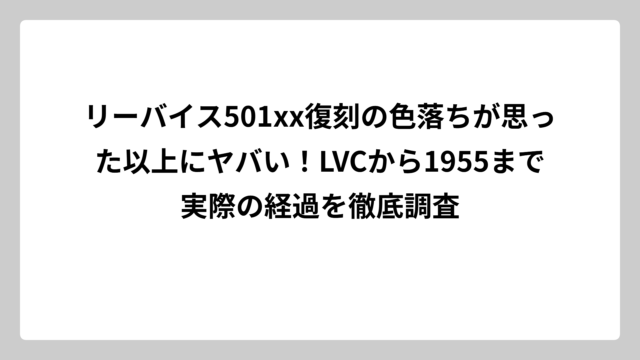 リーバイス501xx復刻の色落ちが思った以上にヤバい！LVCから1955まで実際の経過を徹底調査