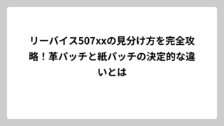 リーバイス507xxの見分け方を完全攻略！革パッチと紙パッチの決定的な違いとは