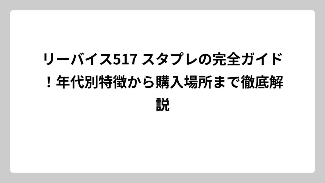 リーバイス517 スタプレの完全ガイド！年代別特徴から購入場所まで徹底解説
