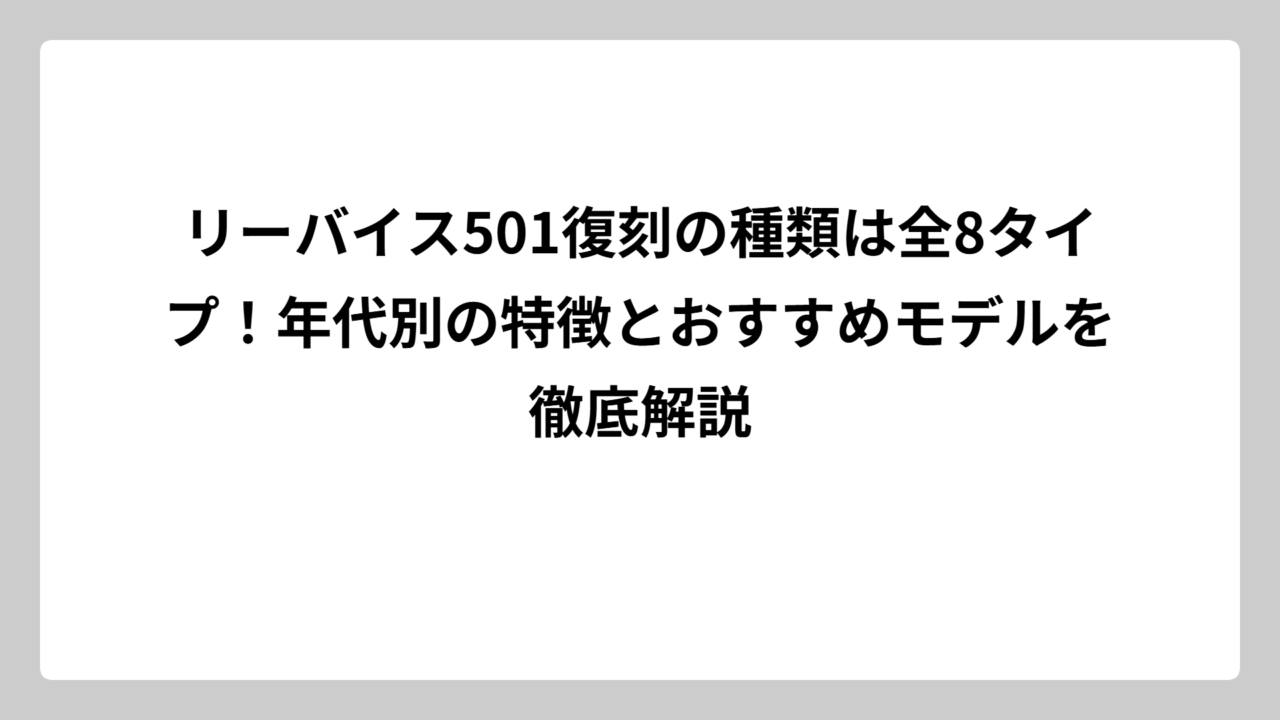リーバイス501復刻の種類は全8タイプ！年代別の特徴とおすすめモデルを徹底解説