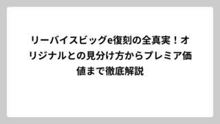 リーバイスビッグe復刻の全真実！オリジナルとの見分け方からプレミア価値まで徹底解説