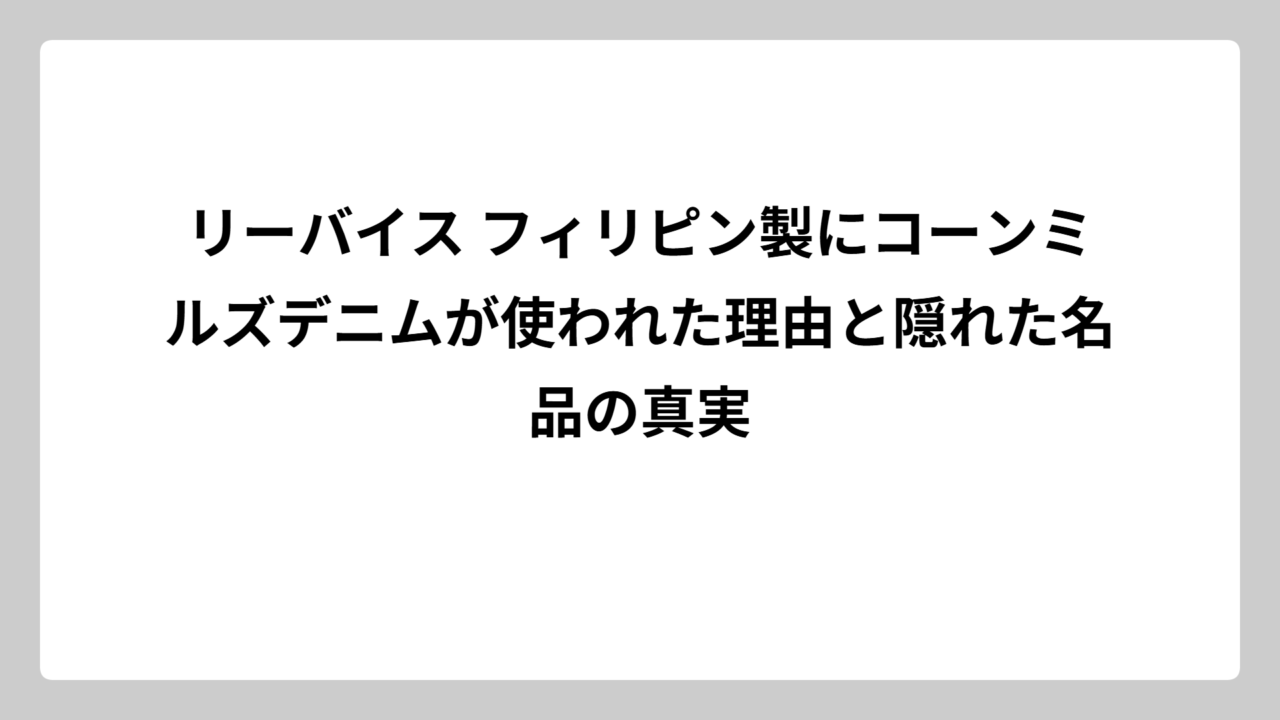 リーバイス フィリピン製にコーンミルズデニムが使われた理由と隠れた名品の真実