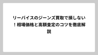 リーバイスのジーンズ買取で損しない！相場価格と高額査定のコツを徹底解説