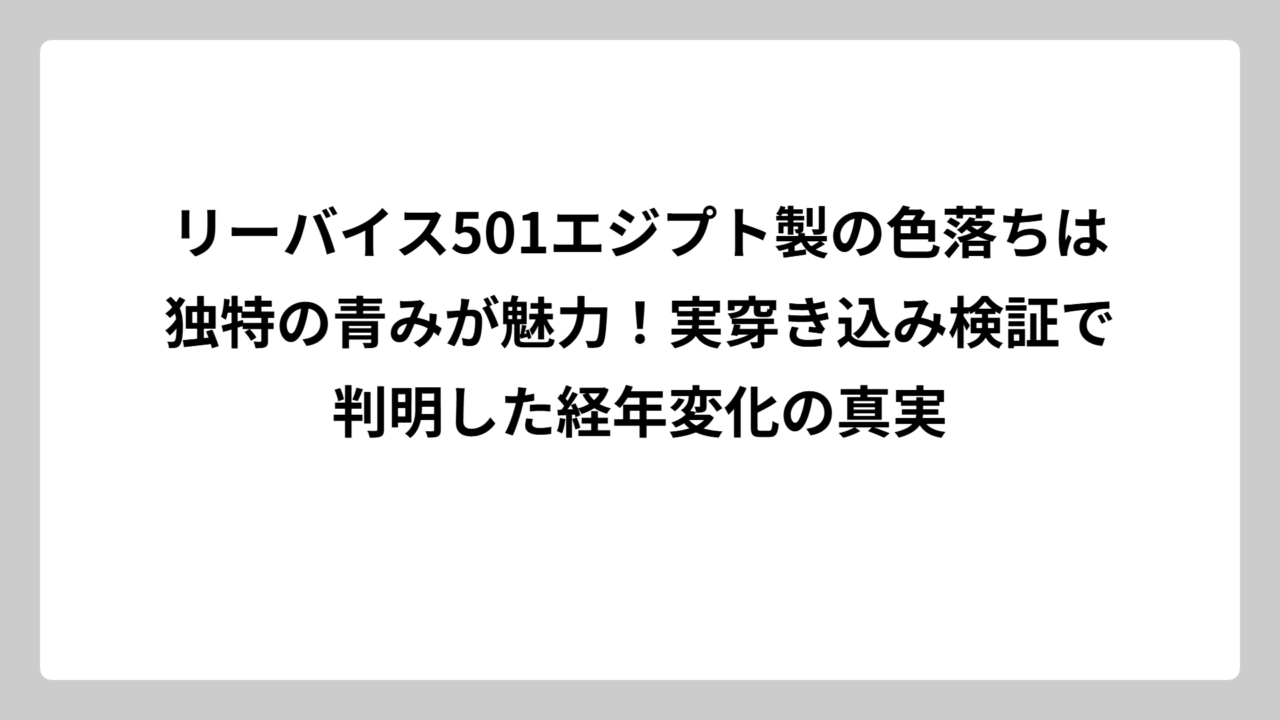 リーバイス501エジプト製の色落ちは独特の青みが魅力！実穿き込み検証で判明した経年変化の真実