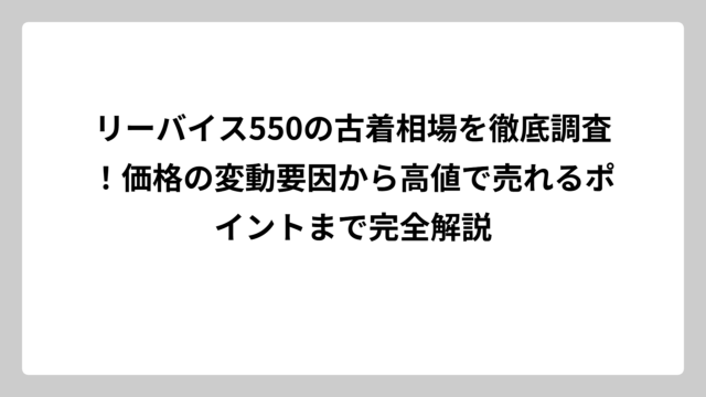 リーバイス550の古着相場を徹底調査！価格の変動要因から高値で売れるポイントまで完全解説