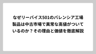 なぜリーバイス501のバレンシア工場製品は中古市場で異常な高値がついているのか？その理由と価値を徹底解説