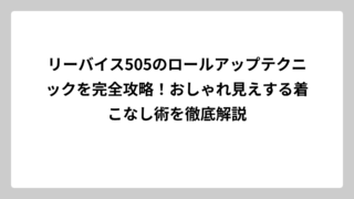 リーバイス505のロールアップテクニックを完全攻略！おしゃれ見えする着こなし術を徹底解説