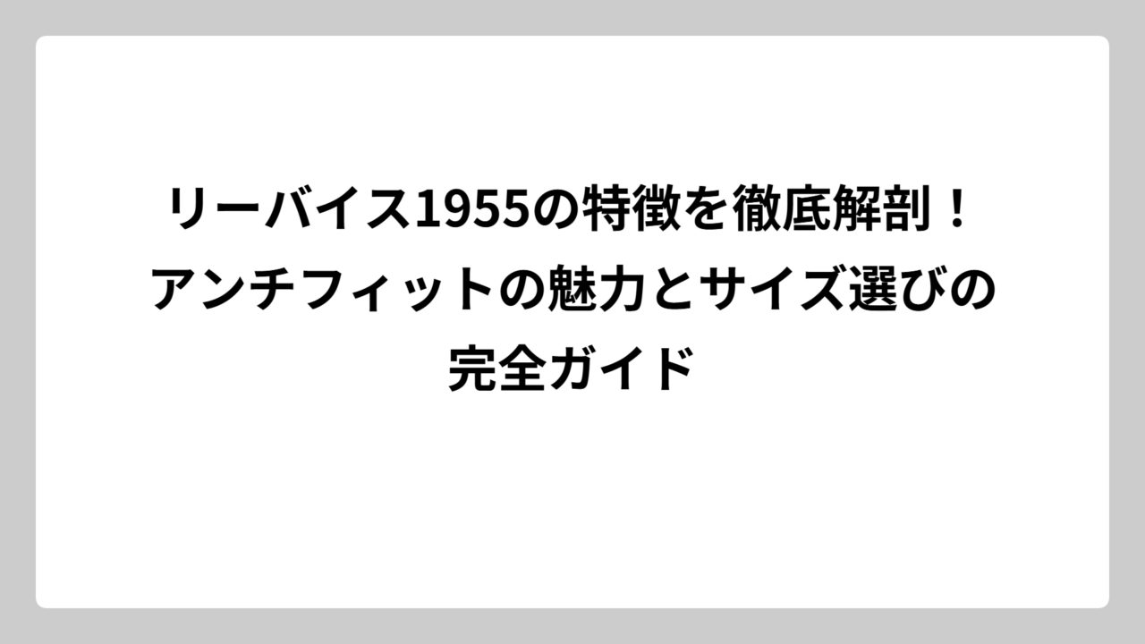 リーバイス1955の特徴を徹底解剖！アンチフィットの魅力とサイズ選びの完全ガイド