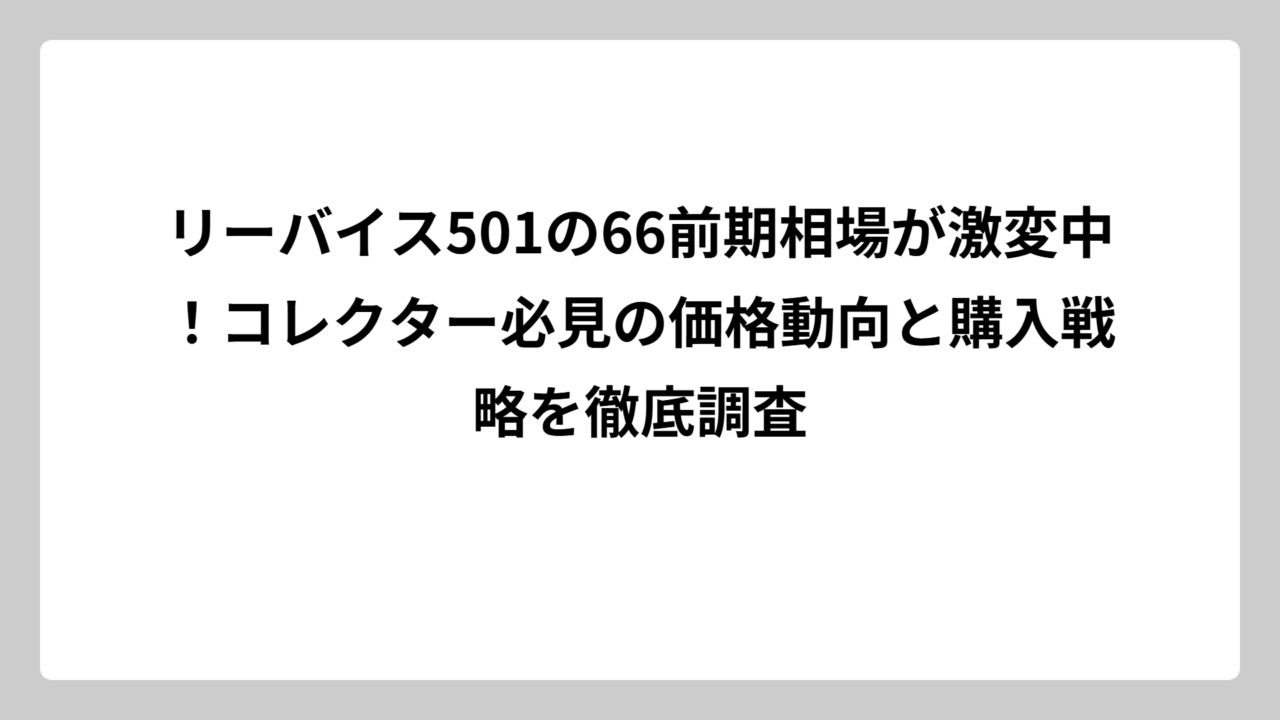 リーバイス501の66前期相場が激変中！コレクター必見の価格動向と購入戦略を徹底調査