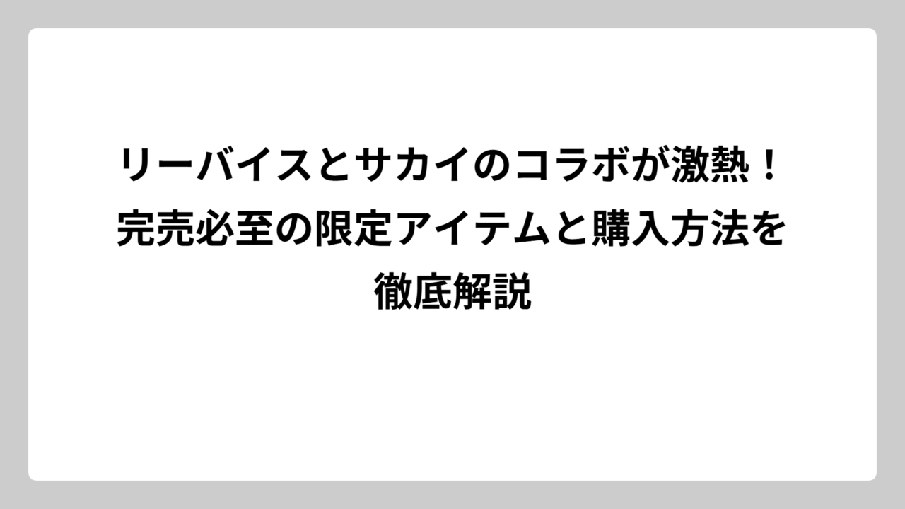 リーバイスとサカイのコラボが激熱！完売必至の限定アイテムと購入方法を徹底解説